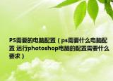 PS需要的电脑配置（ps需要什么电脑配置 运行photoshop电脑的配置需要什么要求）