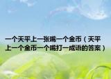 一个天平上一张嘴一个金币（天平上一个金币一个嘴打一成语的答案）