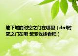 地下城的时空之门在哪里（dnf时空之门在哪 赶紧找找看吧）