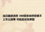 当日最新消息 360借条突然登录不上怎么回事 可能是这些原因