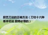 厨艺刀法的正确方法（刀功十六种基本切法 厨师必懂的）