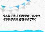 冷冻饺子煮法 你都学会了吗视频（冷冻饺子煮法 你都学会了吗）