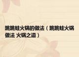 跳跳蛙火锅的做法（跳跳蛙火锅做法 火锅之道）