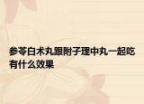 参苓白术丸跟附子理中丸一起吃有什么效果