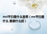 mri平扫是什么意思（mr平扫是什么 是做什么的）