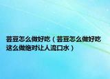 芸豆怎么做好吃（芸豆怎么做好吃 这么做绝对让人流口水）