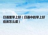 日语里早上好（日语中的早上好应该怎么读）