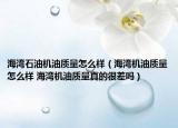 海湾石油机油质量怎么样（海湾机油质量怎么样 海湾机油质量真的很差吗）