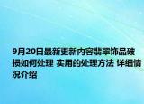 9月20日最新更新内容翡翠饰品破损如何处理 实用的处理方法 详细情况介绍