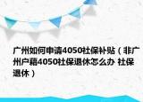 广州如何申请4050社保补贴（非广州户藉4050社保退休怎么办 社保退休）