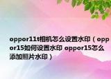 oppor11t相机怎么设置水印（oppor15如何设置水印 oppor15怎么添加照片水印）
