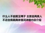 什么人不能戴玉镯子 主要是两类人不适合佩戴具体情况详细内容介绍