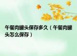 午餐肉罐头保存多久（午餐肉罐头怎么保存）