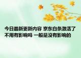 今日最新更新内容 京东白条激活了不用有影响吗 一般是没有影响的