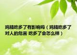 鸡精吃多了有影响吗（鸡精吃多了对人的危害 吃多了会怎么样）
