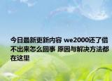 今日最新更新内容 we2000还了借不出来怎么回事 原因与解决方法都在这里