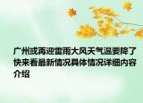 广州或再迎雷雨大风天气温要降了 快来看最新情况具体情况详细内容介绍