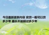 今日最新更新内容 房贷一般可以贷多少年 最长不能超过多少年