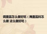 调面酱怎么做好吃（腌面酱料怎么做 这么做好吃）