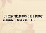 七十五岁可以买车吗（七十多岁可以买车吗 一起来了解一下）