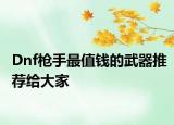 Dnf枪手最值钱的武器推荐给大家