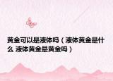 黄金可以是液体吗（液体黄金是什么 液体黄金是黄金吗）