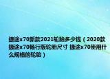捷途x70新款2021轮胎多少钱（2020款捷途x70畅行版轮胎尺寸 捷途x70使用什么规格的轮胎）