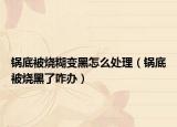 锅底被烧糊变黑怎么处理（锅底被烧黑了咋办）