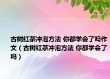 古树红茶冲泡方法 你都学会了吗作文（古树红茶冲泡方法 你都学会了吗）