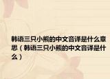 韩语三只小熊的中文音译是什么意思（韩语三只小熊的中文音译是什么）