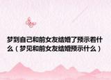 梦到自己和前女友结婚了预示着什么（梦见和前女友结婚预示什么）
