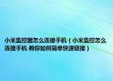 小米监控器怎么连接手机（小米监控怎么连接手机 教你如何简单快速链接）