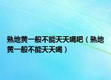熟地黄一般不能天天喝吧（熟地黄一般不能天天喝）