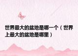 世界最大的盆地是哪一个（世界上最大的盆地是哪里）