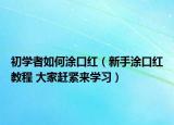 初学者如何涂口红（新手涂口红教程 大家赶紧来学习）