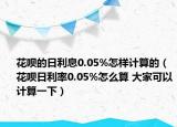 花呗的日利息0.05%怎样计算的（花呗日利率0.05%怎么算 大家可以计算一下）