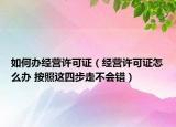 如何办经营许可证（经营许可证怎么办 按照这四步走不会错）