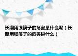 长期用银筷子的危害是什么呢（长期用银筷子的危害是什么）