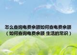 怎么查询电费余额如何查电费余额（如何查询电费余额 生活的常识）