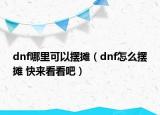 dnf哪里可以摆摊（dnf怎么摆摊 快来看看吧）