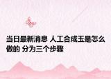 当日最新消息 人工合成玉是怎么做的 分为三个步骤