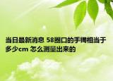 当日最新消息 58圈口的手镯相当于多少cm 怎么测量出来的