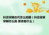 抖音穿越古代怎么拍摄（抖音背景穿越怎么拍 要准备什么）