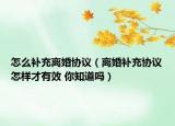 怎么补充离婚协议（离婚补充协议怎样才有效 你知道吗）