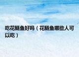 吃花鲢鱼好吗（花鲢鱼哪些人可以吃）