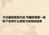 今日最新更新内容 中国疫情要一直防下去吗什么时候才能彻底结束