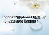 iphone12和iphone11配置（iphone11的配置 快来瞧瞧）
