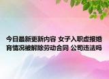 今日最新更新内容 女子入职虚报婚育情况被解除劳动合同 公司违法吗