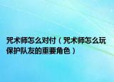 咒术师怎么对付（咒术师怎么玩 保护队友的重要角色）