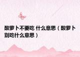 酸萝卜不要吃 什么意思（酸萝卜别吃什么意思）